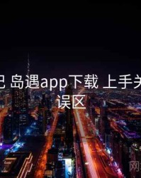 拆解笔记 岛遇app下载 上手关键 常见误区