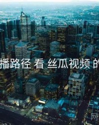 从 传播路径 看 丝瓜视频 的优势