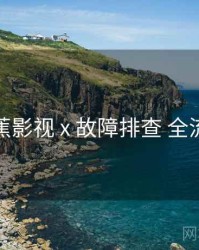 香蕉影视 x 故障排查 全流程