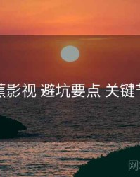 香蕉影视 避坑要点 关键节点