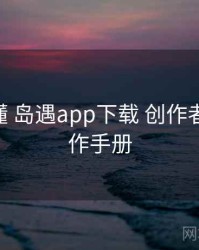 一文看懂 岛遇app下载 创作者政策 操作手册
