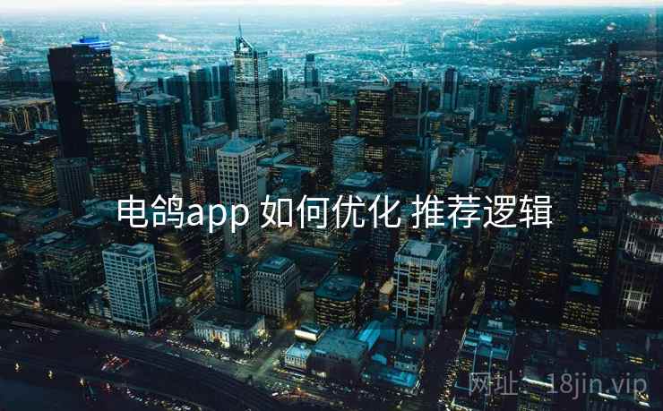 电鸽app 如何优化 推荐逻辑 电鸽app 如何优化 推荐逻辑