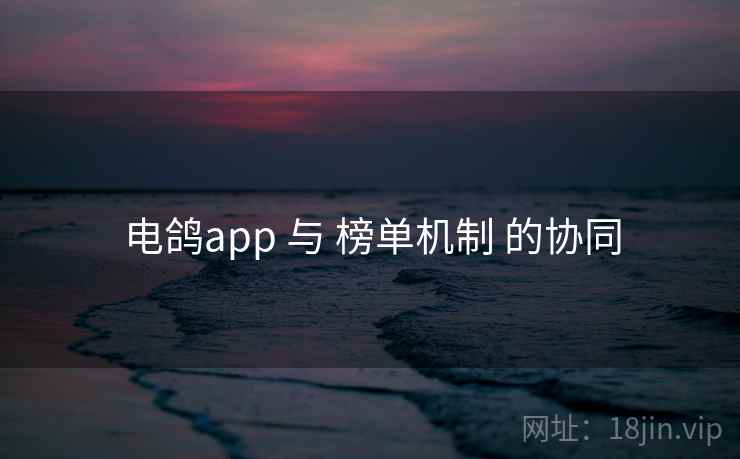电鸽app 与 榜单机制 的协同 电鸽app 与 榜单机制 的协同