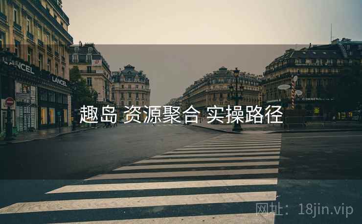 趣岛 资源聚合 实操路径 趣岛 资源聚合 实操路径