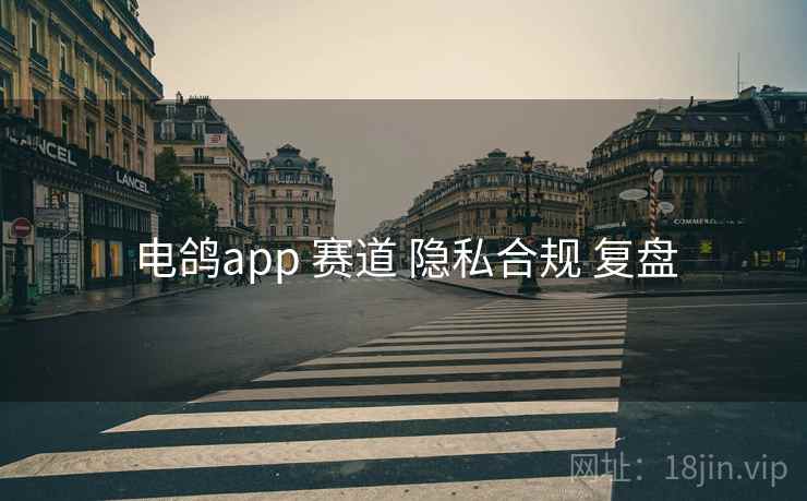 电鸽app 赛道 隐私合规 复盘 电鸽app 赛道 隐私合规 复盘