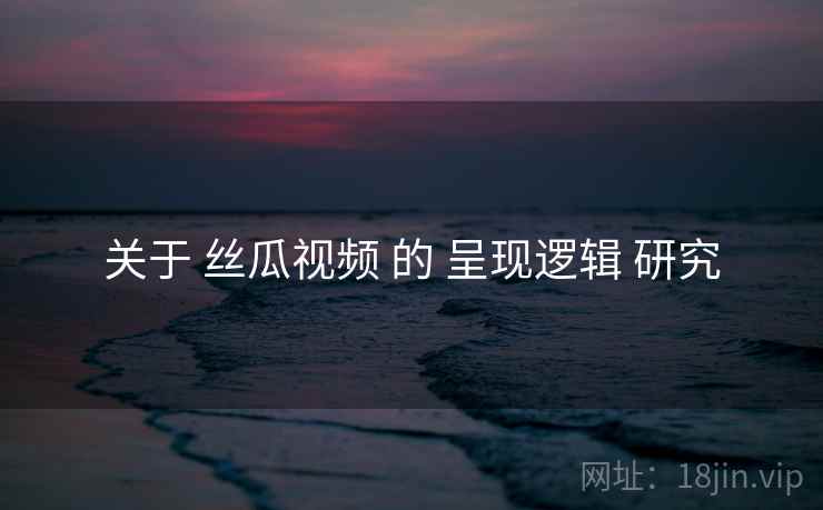 关于 丝瓜视频 的 呈现逻辑 研究 关于 丝瓜视频 的 呈现逻辑 研究