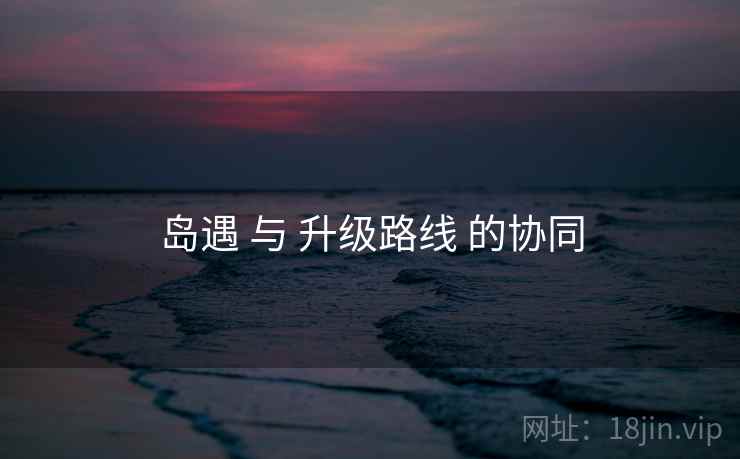 岛遇 与 升级路线 的协同