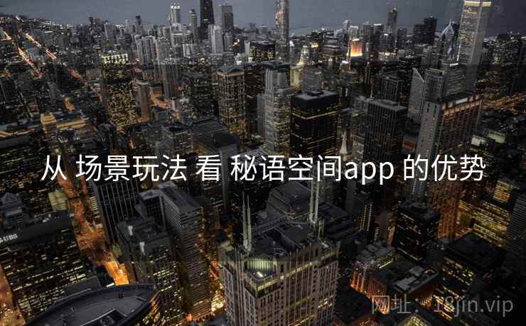 从 场景玩法 看 秘语空间app 的优势 从 场景玩法 看 秘语空间app 的优势