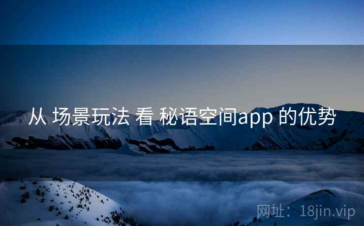 从 场景玩法 看 秘语空间app 的优势 从 场景玩法 看 秘语空间app 的优势