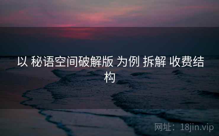 以 秘语空间破解版 为例 拆解 收费结构 以 秘语空间破解版 为例 拆解 收费结构