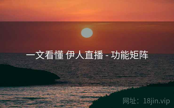 一文看懂 伊人直播 - 功能矩阵 一文看懂 伊人直播 - 功能矩阵