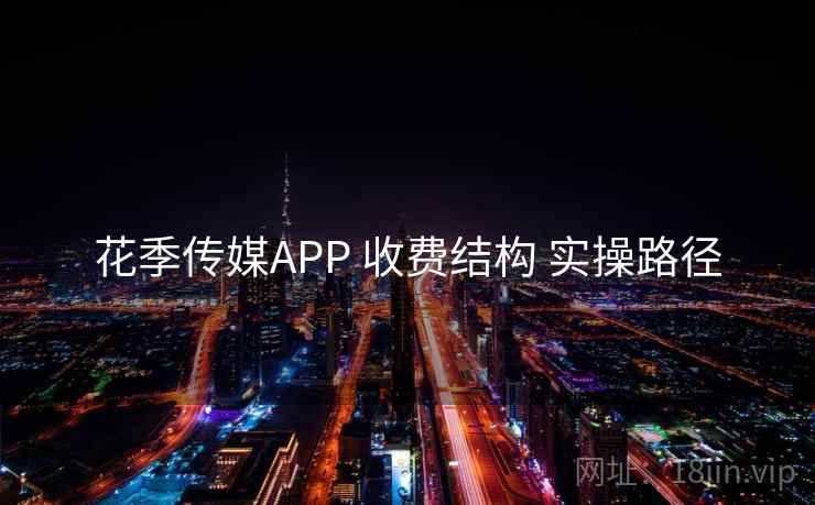 花季传媒APP 收费结构 实操路径 花季传媒APP 收费结构 实操路径
