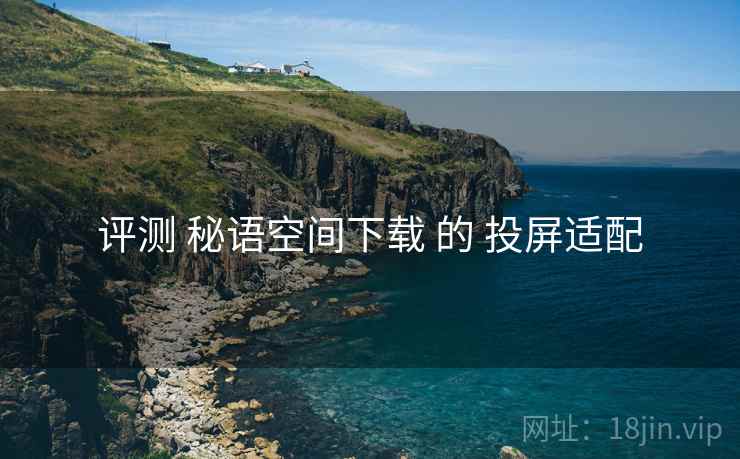 评测 秘语空间下载 的 投屏适配 评测 秘语空间下载 的 投屏适配