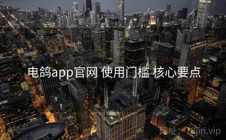 电鸽app官网 使用门槛 核心要点 电鸽app官网 使用门槛 核心要点