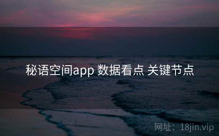 秘语空间app 数据看点 关键节点 秘语空间app 数据看点 关键节点