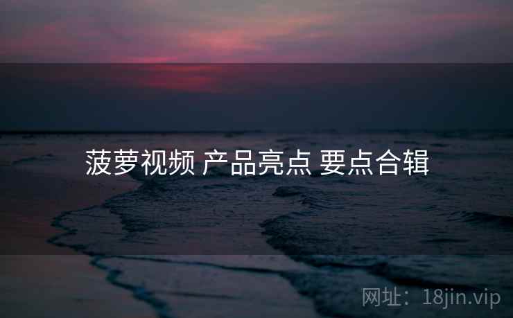 菠萝视频 产品亮点 要点合辑 菠萝视频 产品亮点 要点合辑