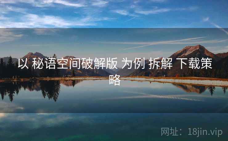 以 秘语空间破解版 为例 拆解 下载策略 以 秘语空间破解版 为例 拆解 下载策略