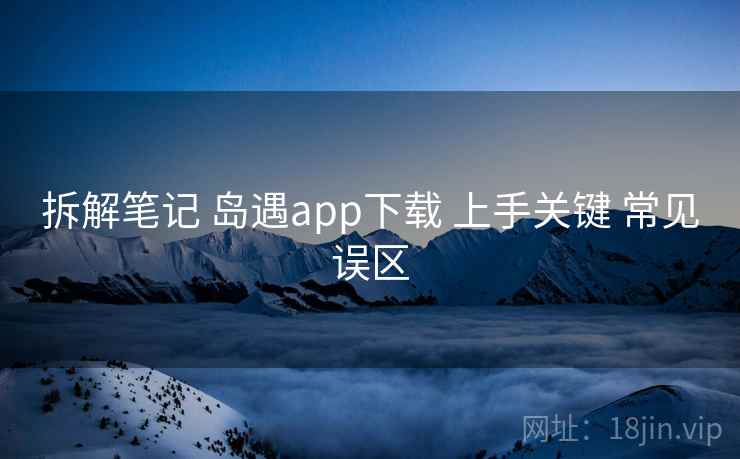 拆解笔记 岛遇app下载 上手关键 常见误区 拆解笔记 岛遇app下载 上手关键 常见误区