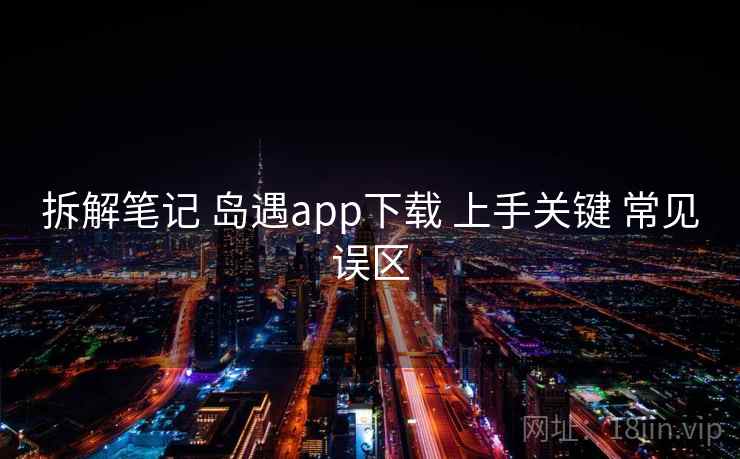 拆解笔记 岛遇app下载 上手关键 常见误区 拆解笔记 岛遇app下载 上手关键 常见误区