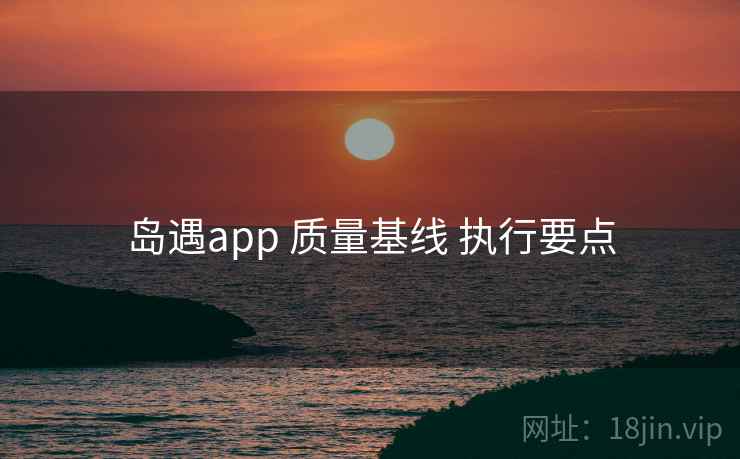岛遇app 质量基线 执行要点 岛遇app 质量基线 执行要点
