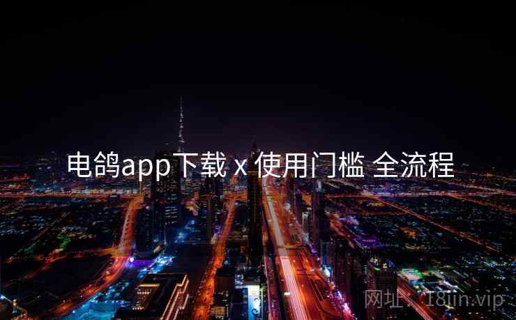 电鸽app下载 x 使用门槛 全流程 电鸽app下载 x 使用门槛 全流程