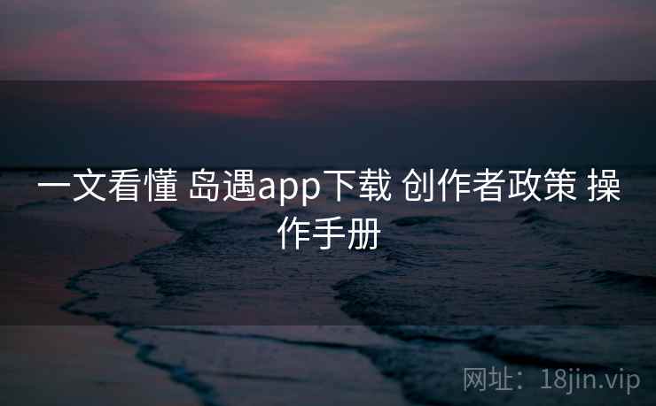 一文看懂 岛遇app下载 创作者政策 操作手册 一文看懂 岛遇app下载 创作者政策 操作手册