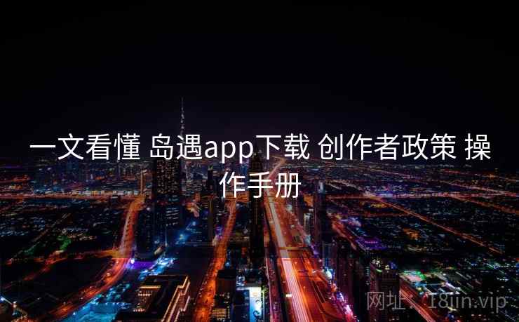 一文看懂 岛遇app下载 创作者政策 操作手册 一文看懂 岛遇app下载 创作者政策 操作手册