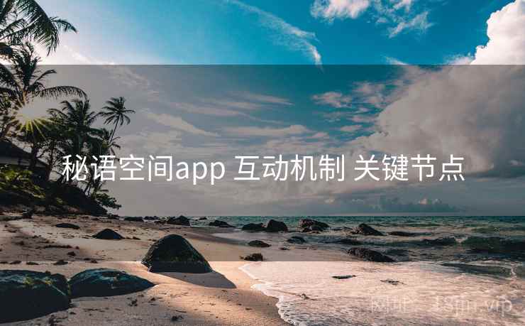 秘语空间app 互动机制 关键节点 秘语空间app 互动机制 关键节点