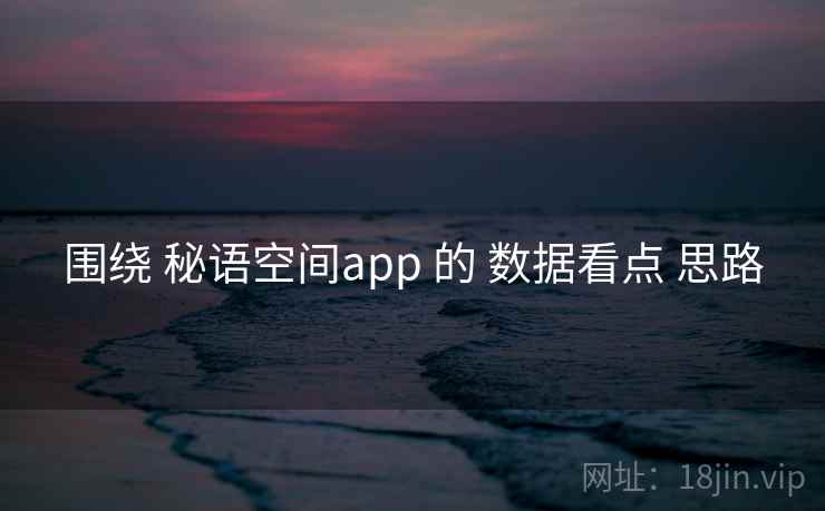 围绕 秘语空间app 的 数据看点 思路 围绕 秘语空间app 的 数据看点 思路