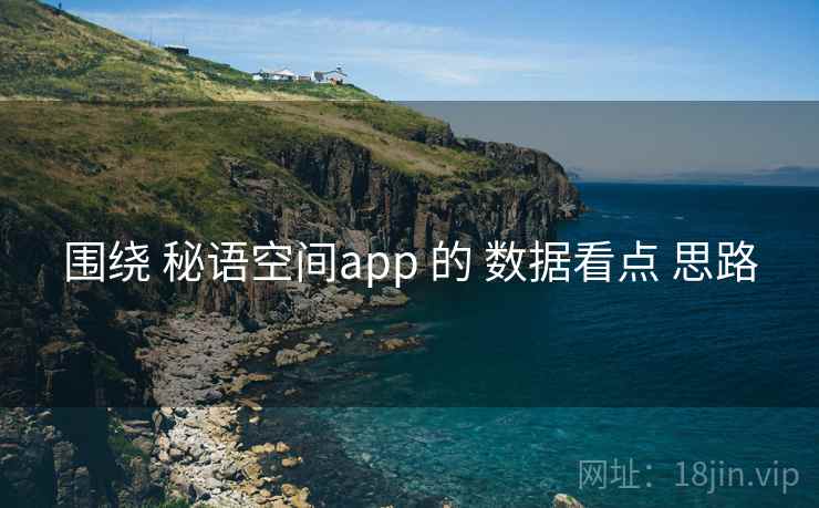 围绕 秘语空间app 的 数据看点 思路 围绕 秘语空间app 的 数据看点 思路